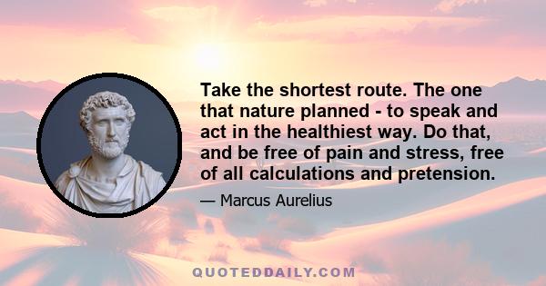 Take the shortest route. The one that nature planned - to speak and act in the healthiest way. Do that, and be free of pain and stress, free of all calculations and pretension.