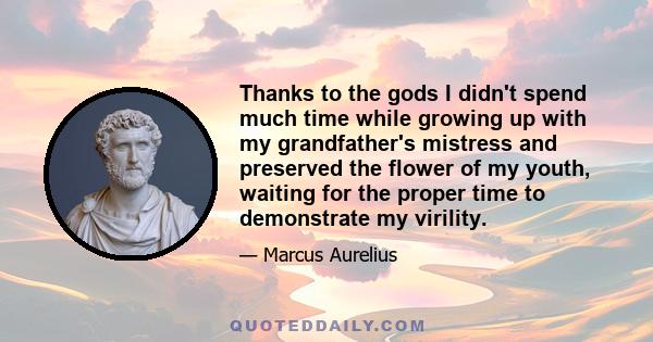 Thanks to the gods I didn't spend much time while growing up with my grandfather's mistress and preserved the flower of my youth, waiting for the proper time to demonstrate my virility.