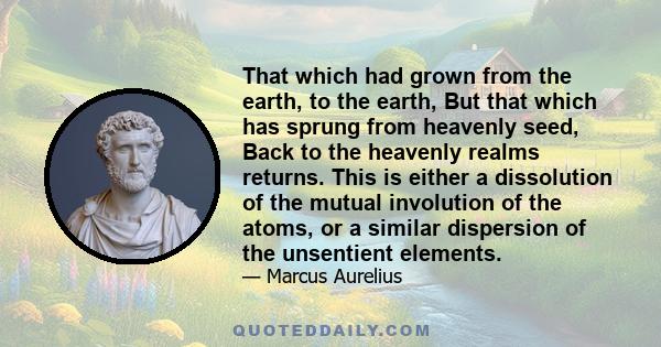 That which had grown from the earth, to the earth, But that which has sprung from heavenly seed, Back to the heavenly realms returns. This is either a dissolution of the mutual involution of the atoms, or a similar