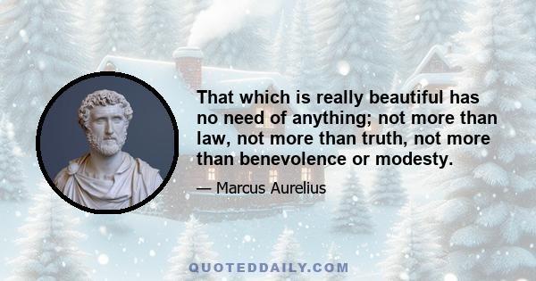 That which is really beautiful has no need of anything; not more than law, not more than truth, not more than benevolence or modesty.