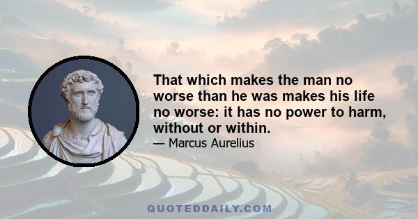 That which makes the man no worse than he was makes his life no worse: it has no power to harm, without or within.