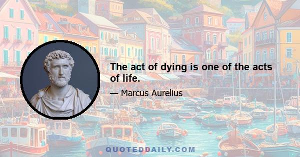 The act of dying is one of the acts of life.