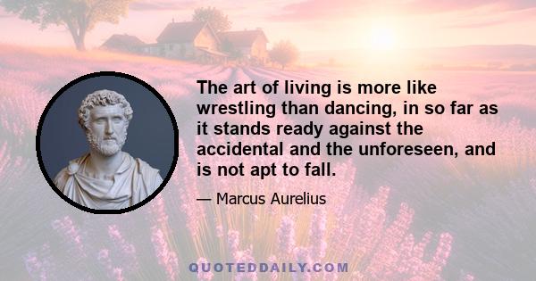 The art of living is more like wrestling than dancing, in so far as it stands ready against the accidental and the unforeseen, and is not apt to fall.