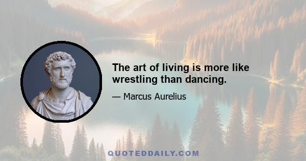 The art of living is more like wrestling than dancing.