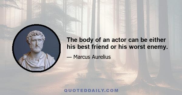 The body of an actor can be either his best friend or his worst enemy.