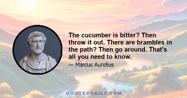 The cucumber is bitter? Then throw it out. There are brambles in the path? Then go around. That's all you need to know.