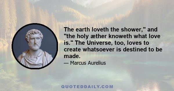 The earth loveth the shower, and the holy æther knoweth what love is. The Universe, too, loves to create whatsoever is destined to be made.