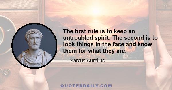 The first rule is to keep an untroubled spirit. The second is to look things in the face and know them for what they are.