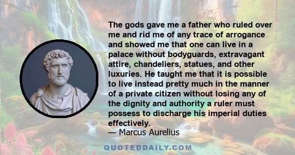 The gods gave me a father who ruled over me and rid me of any trace of arrogance and showed me that one can live in a palace without bodyguards, extravagant attire, chandeliers, statues, and other luxuries. He taught me 