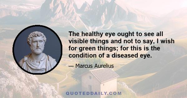 The healthy eye ought to see all visible things and not to say, I wish for green things; for this is the condition of a diseased eye.