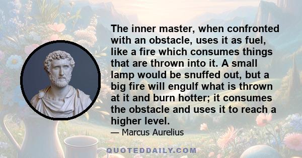 The inner master, when confronted with an obstacle, uses it as fuel, like a fire which consumes things that are thrown into it. A small lamp would be snuffed out, but a big fire will engulf what is thrown at it and burn 