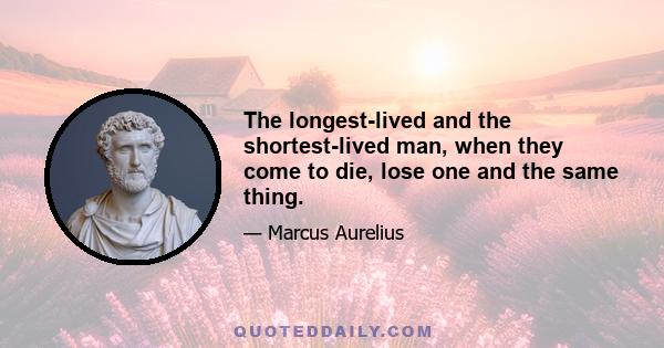 The longest-lived and the shortest-lived man, when they come to die, lose one and the same thing.