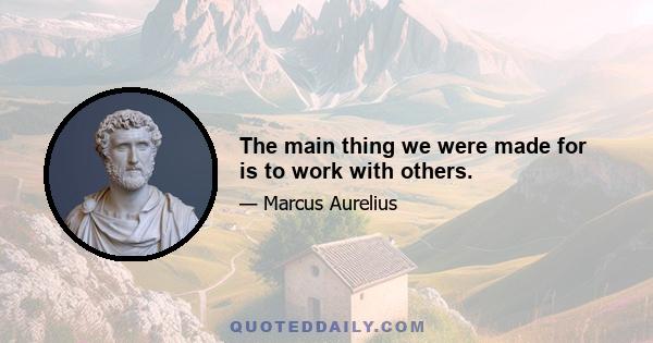 The main thing we were made for is to work with others.