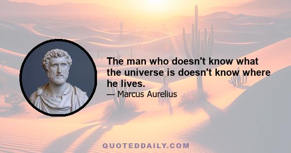 The man who doesn't know what the universe is doesn't know where he lives.