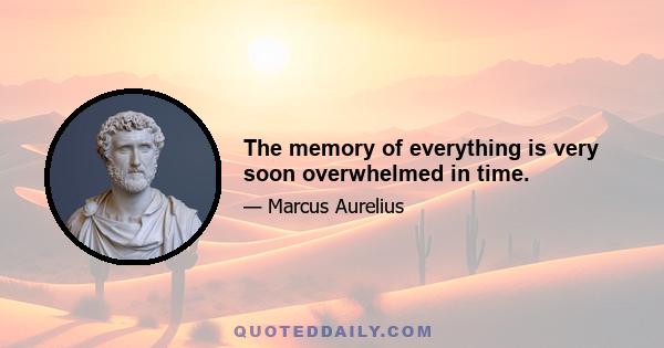 The memory of everything is very soon overwhelmed in time.