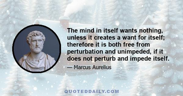 The mind in itself wants nothing, unless it creates a want for itself; therefore it is both free from perturbation and unimpeded, if it does not perturb and impede itself.