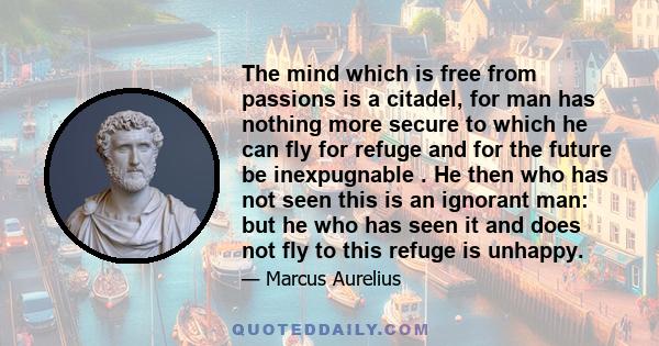 The mind which is free from passions is a citadel, for man has nothing more secure to which he can fly for refuge and for the future be inexpugnable . He then who has not seen this is an ignorant man: but he who has