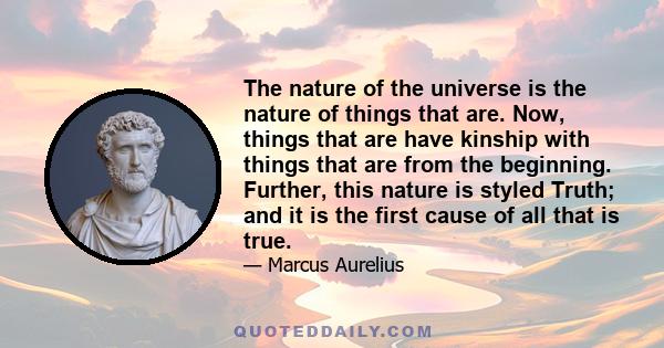 The nature of the universe is the nature of things that are. Now, things that are have kinship with things that are from the beginning. Further, this nature is styled Truth; and it is the first cause of all that is true.