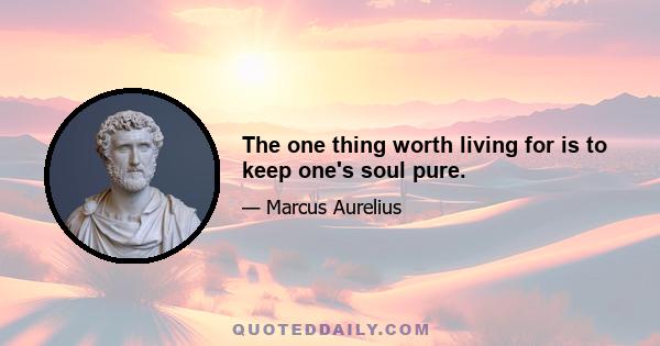 The one thing worth living for is to keep one's soul pure.