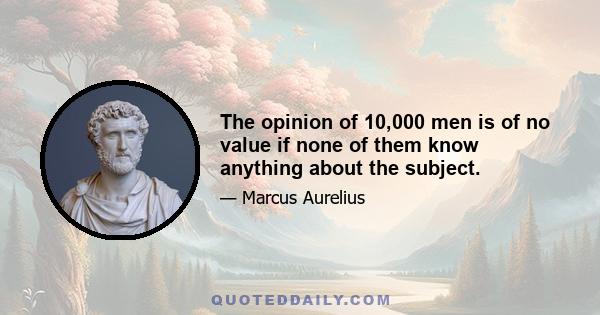 The opinion of 10,000 men is of no value if none of them know anything about the subject.