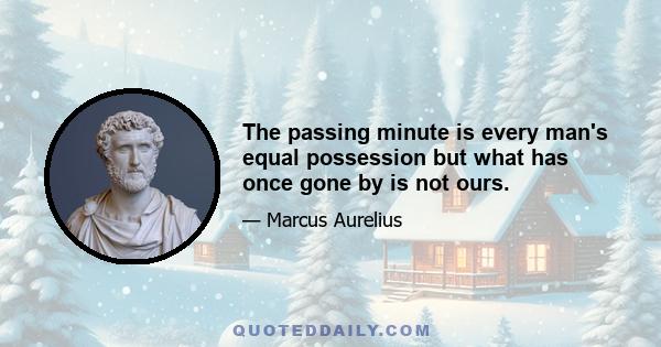 The passing minute is every man's equal possession but what has once gone by is not ours.