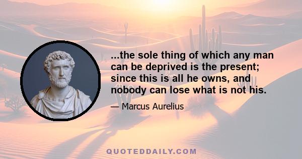 ...the sole thing of which any man can be deprived is the present; since this is all he owns, and nobody can lose what is not his.