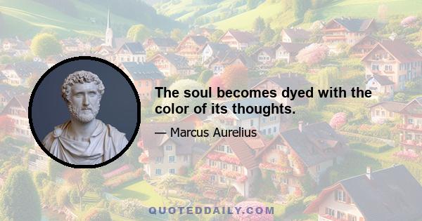 The soul becomes dyed with the color of its thoughts.