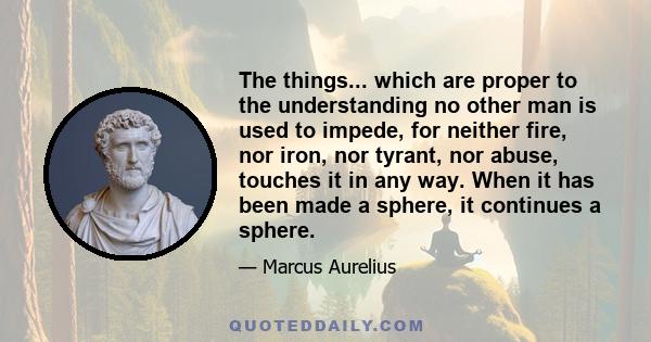 The things... which are proper to the understanding no other man is used to impede, for neither fire, nor iron, nor tyrant, nor abuse, touches it in any way. When it has been made a sphere, it continues a sphere.