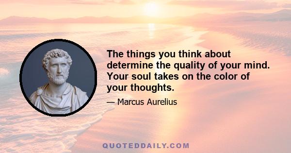 The things you think about determine the quality of your mind. Your soul takes on the color of your thoughts.