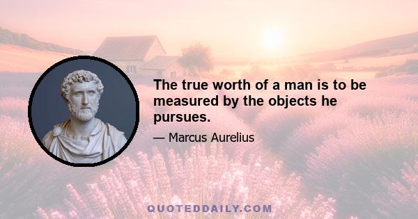 The true worth of a man is to be measured by the objects he pursues.