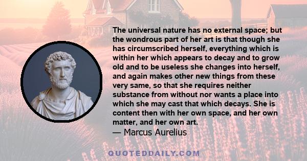 The universal nature has no external space; but the wondrous part of her art is that though she has circumscribed herself, everything which is within her which appears to decay and to grow old and to be useless she