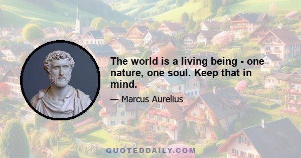 The world is a living being - one nature, one soul. Keep that in mind.