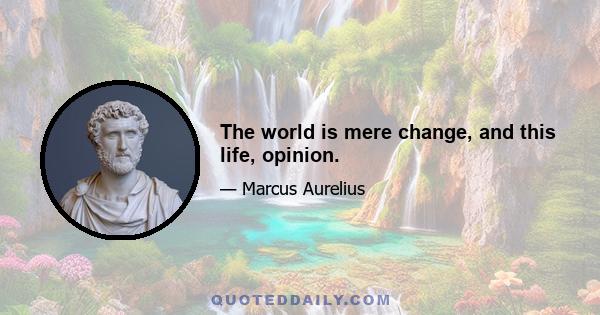 The world is mere change, and this life, opinion.