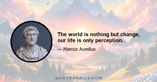 The world is nothing but change, our life is only perception.