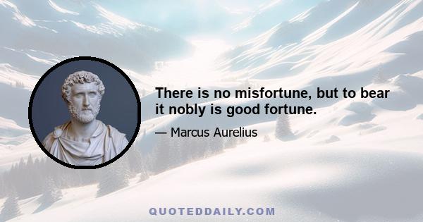 There is no misfortune, but to bear it nobly is good fortune.