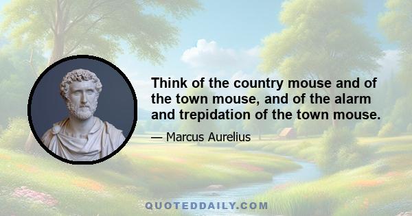 Think of the country mouse and of the town mouse, and of the alarm and trepidation of the town mouse.