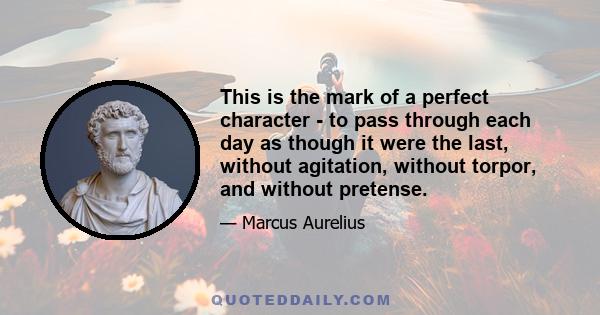 This is the mark of a perfect character - to pass through each day as though it were the last, without agitation, without torpor, and without pretense.