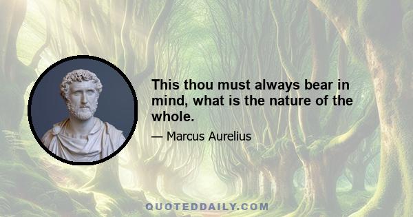 This thou must always bear in mind, what is the nature of the whole.