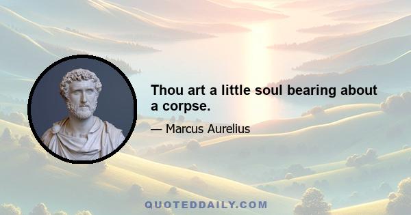 Thou art a little soul bearing about a corpse.