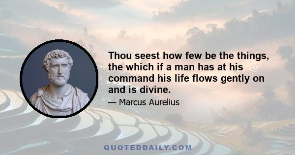 Thou seest how few be the things, the which if a man has at his command his life flows gently on and is divine.