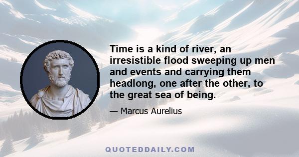 Time is a kind of river, an irresistible flood sweeping up men and events and carrying them headlong, one after the other, to the great sea of being.