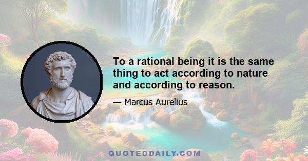 To a rational being it is the same thing to act according to nature and according to reason.