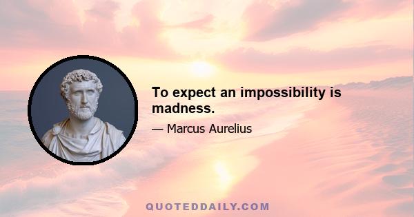 To expect an impossibility is madness.