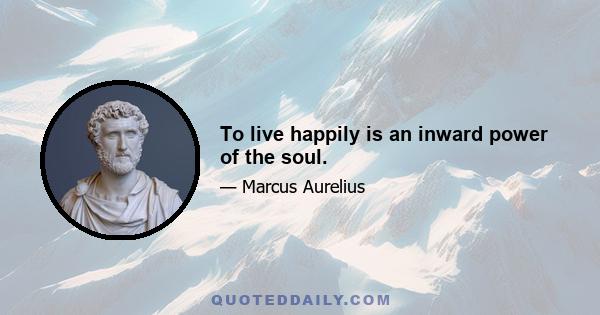 To live happily is an inward power of the soul.