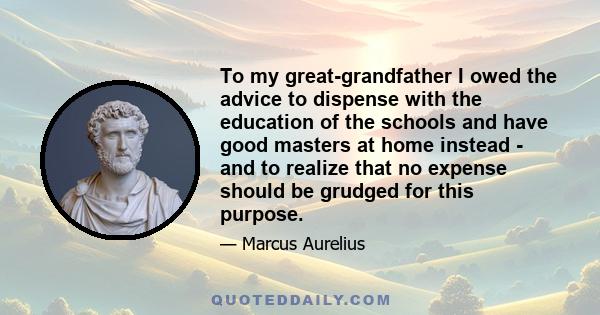 To my great-grandfather I owed the advice to dispense with the education of the schools and have good masters at home instead - and to realize that no expense should be grudged for this purpose.