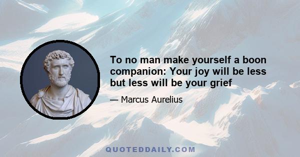 To no man make yourself a boon companion: Your joy will be less but less will be your grief