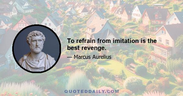 To refrain from imitation is the best revenge.