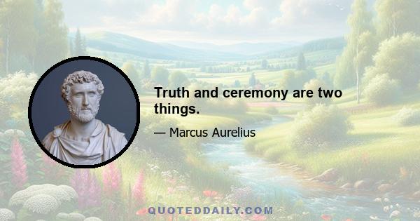 Truth and ceremony are two things.