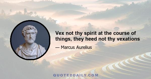 Vex not thy spirit at the course of things, they heed not thy vexations