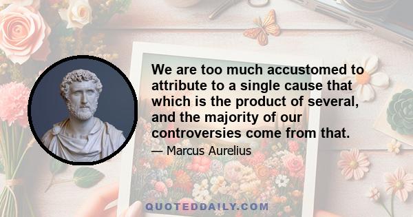 We are too much accustomed to attribute to a single cause that which is the product of several, and the majority of our controversies come from that.